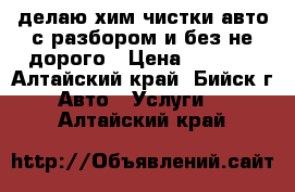 делаю хим.чистки авто с разбором и без-не дорого › Цена ­ 1 500 - Алтайский край, Бийск г. Авто » Услуги   . Алтайский край